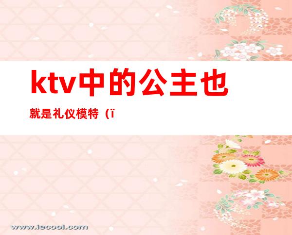 ktv中的公主也就是礼仪模特()