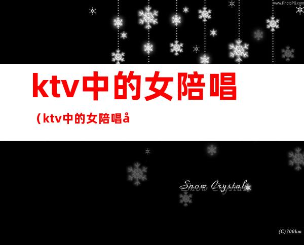 ktv中的女陪唱（ktv中的女陪唱可以牵她的手吗）