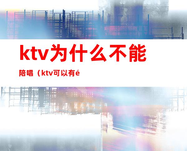 ktv为什么不能陪唱（ktv可以有陪唱吗）