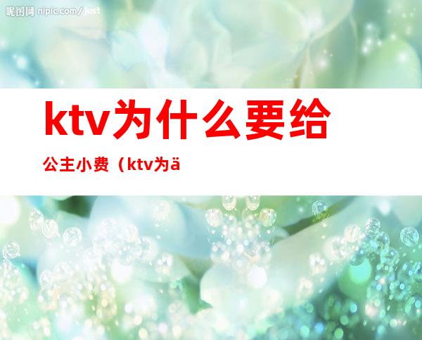 ktv为什么要给公主小费(ktv为什么要给公主小费呢)