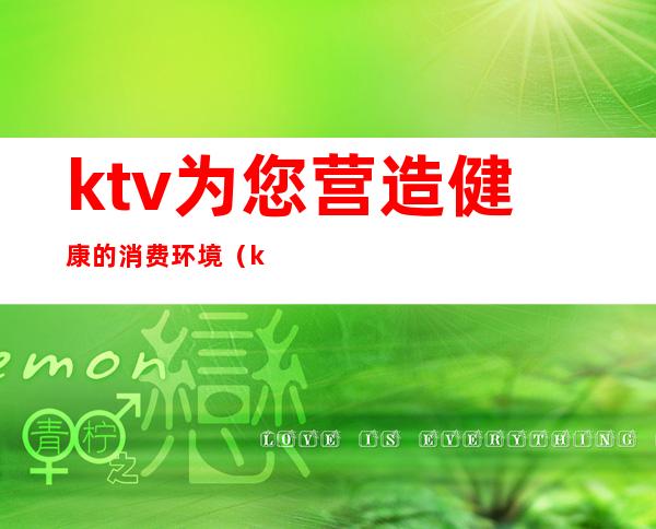 ktv为您营造健康的消费环境(ktv服务亮点)