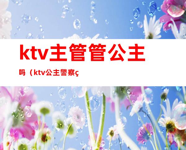 ktv主管管公主吗（ktv公主警察管么）