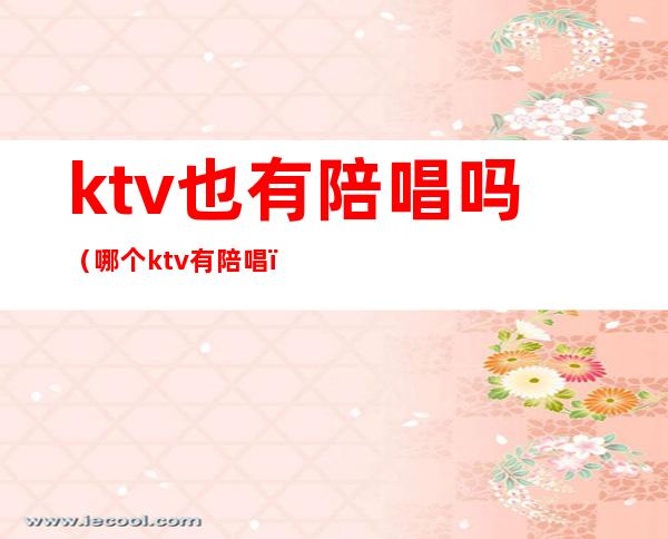 ktv也有陪唱吗（哪个ktv有陪唱）