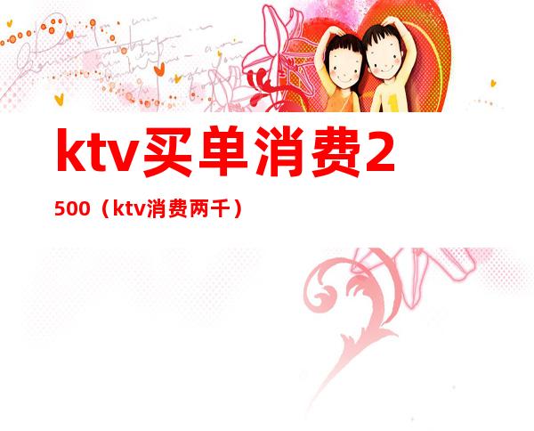 ktv买单消费2500(ktv消费两千)