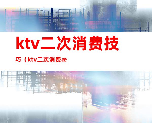 ktv二次消费技巧(ktv二次消费怎么提升)