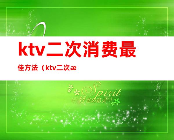 ktv二次消费最佳方法(ktv二次消费最佳方法有哪些)