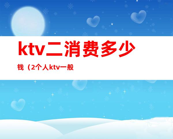 ktv二消费多少钱(2个人ktv一般多少钱)