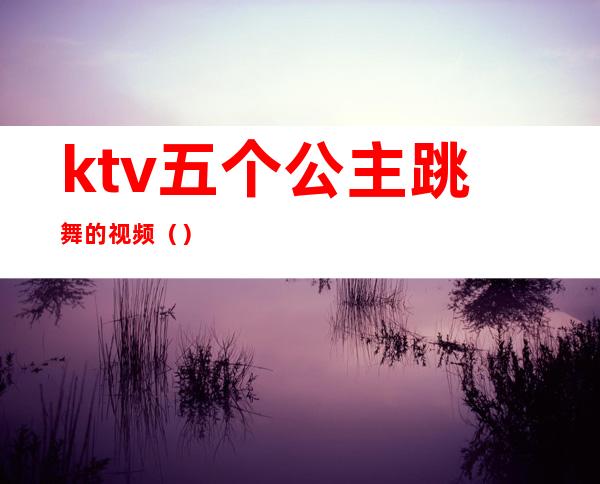 ktv五个公主跳舞的视频()