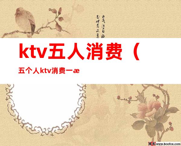 ktv五人消费（五个人ktv消费一次大概多少钱）