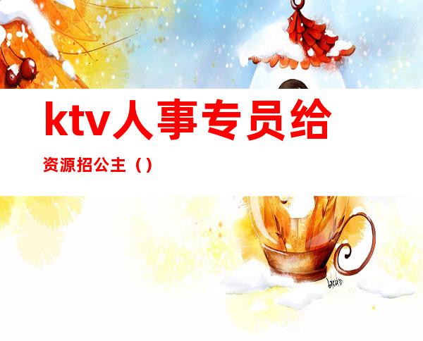 ktv人事专员给资源招公主()