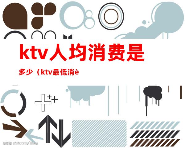 ktv人均消费是多少(ktv最低消费多少)