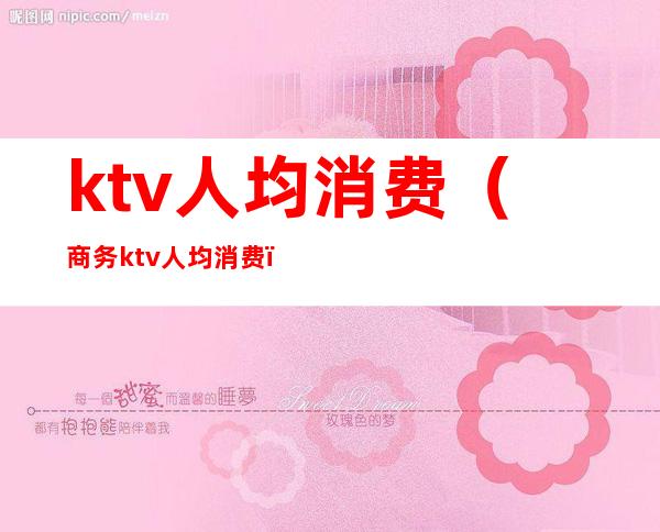 ktv人均消费(商务ktv人均消费)