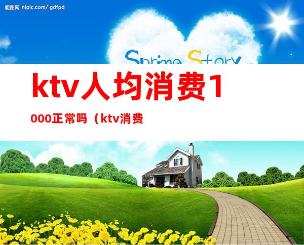 ktv人均消费1000正常吗(ktv消费1000多算正常吗)