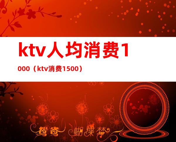 ktv人均消费1000(ktv消费1500)