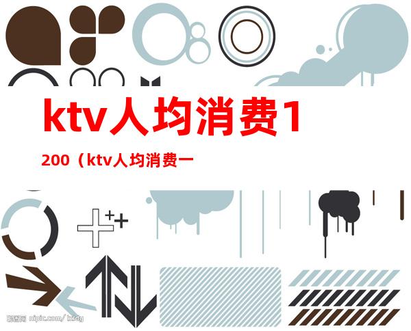ktv人均消费1200(ktv人均消费一千)