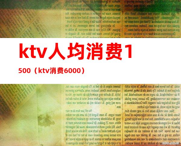 ktv人均消费1500(ktv消费6000)