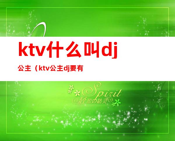 ktv什么叫dj公主(ktv公主dj要有什么条件)