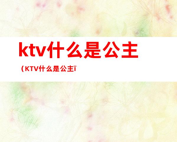 ktv什么是公主(KTV什么是公主)