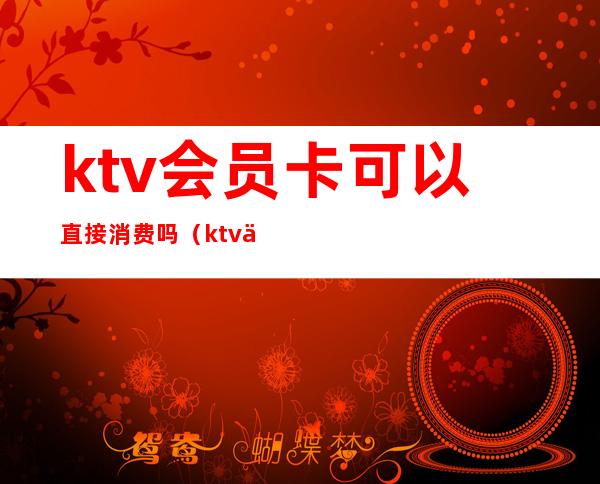 ktv会员卡可以直接消费吗（ktv会员卡可以买吃的么）