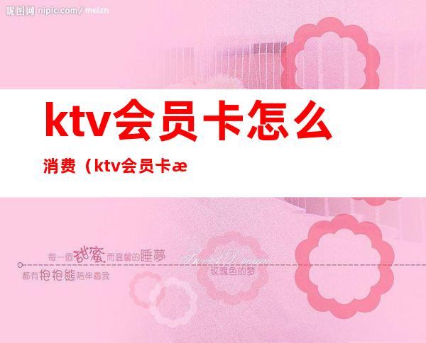 ktv会员卡怎么消费(ktv会员卡怎么消费最划算)