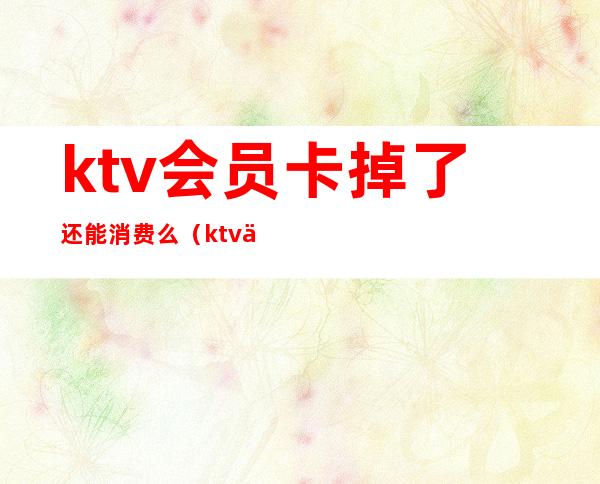 ktv会员卡掉了还能消费么（ktv会员卡能直接消费吗）