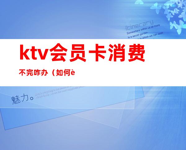 ktv会员卡消费不完咋办(如何能退掉ktv的会员充值卡)