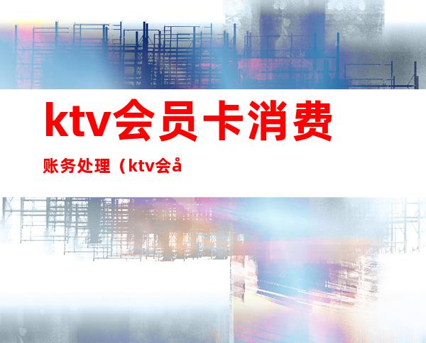 ktv会员卡消费账务处理(ktv会员怎么办)
