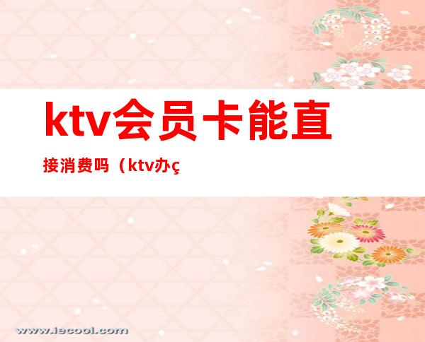 ktv会员卡能直接消费吗(ktv办的卡只能本人消费吗)