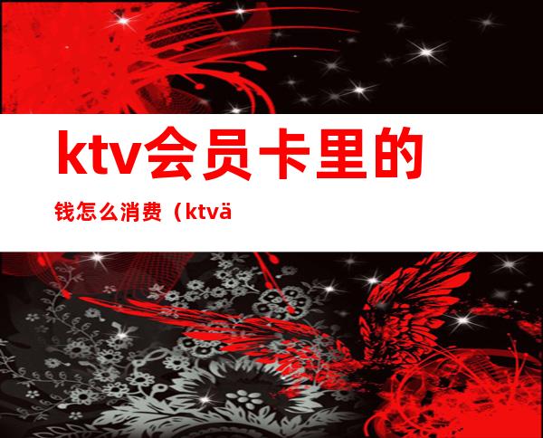 ktv会员卡里的钱怎么消费(ktv会员卡里的钱怎么消费到微信)
