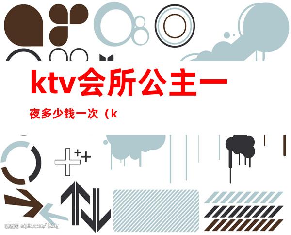 ktv会所公主一夜多少钱一次(ktv公主一天多少钱)