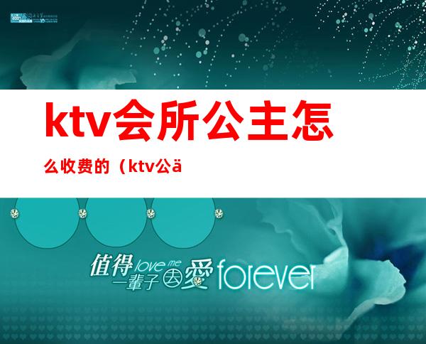 ktv会所公主怎么收费的(ktv公主费用多少)