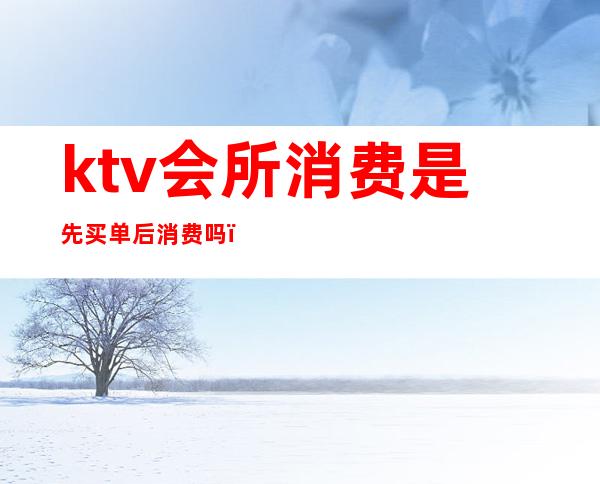 ktv会所消费是先买单后消费吗()