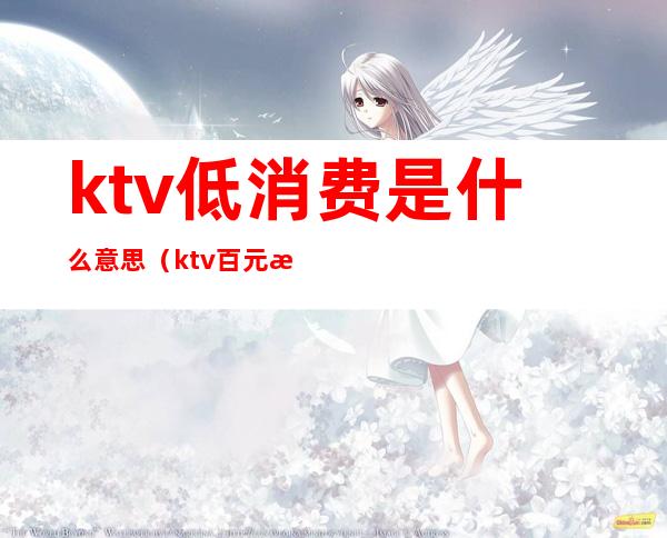 ktv低消费是什么意思(ktv百元消费什么意思)