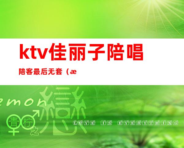 ktv佳丽子陪唱陪客最后无套(昨晚去ktv找了个陪唱)