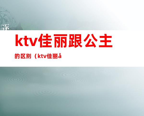 ktv佳丽跟公主的区别(ktv佳丽和公主)