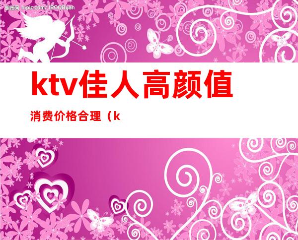 ktv佳人高颜值消费价格合理(ktv佳人高颜值消费价格合理吗)