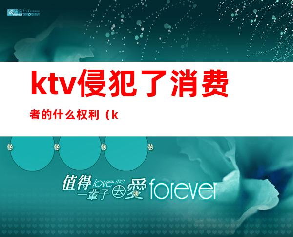 ktv侵犯了消费者的什么权利(ktv消费者权益)