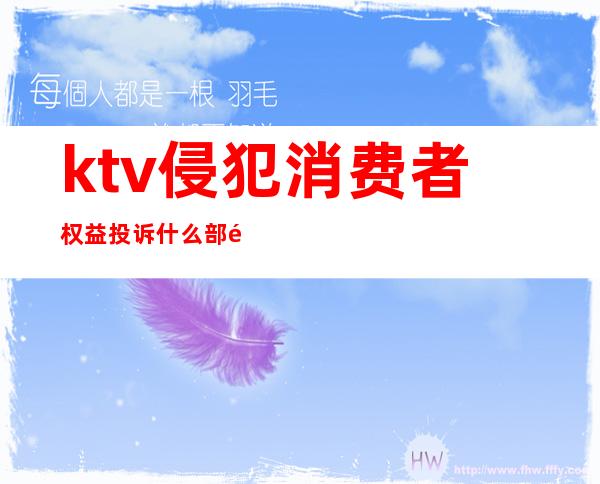 ktv侵犯消费者权益投诉什么部门(ktv违规营业怎么举报)