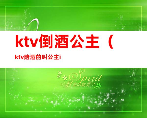 ktv倒酒公主(ktv陪酒的叫公主?)