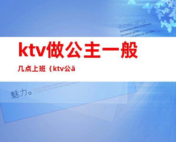 ktv做公主一般几点上班(ktv公主一般几点下班)