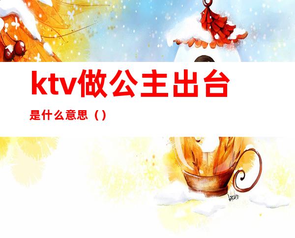 ktv做公主出台是什么意思()