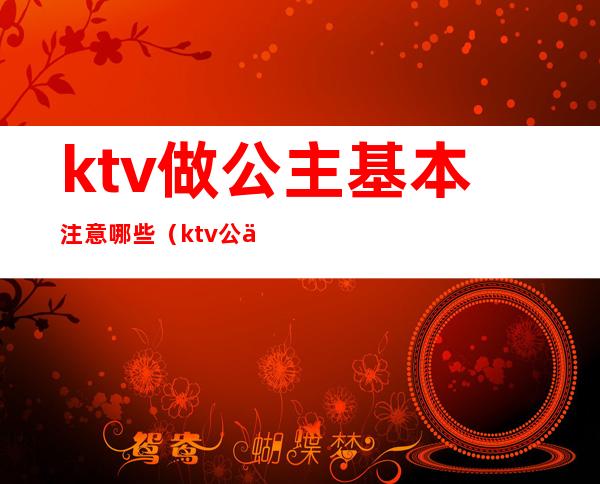 ktv做公主基本注意哪些(ktv公主能做什么)