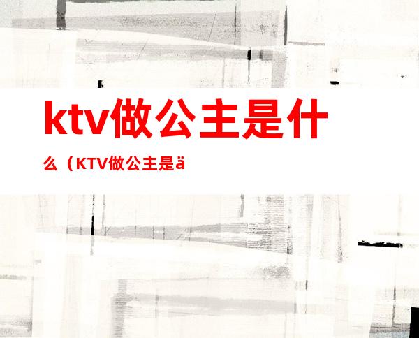 ktv做公主是什么(KTV做公主是什么意思)