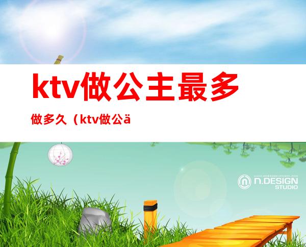 ktv做公主最多做多久（ktv做公主的要求多大年龄）