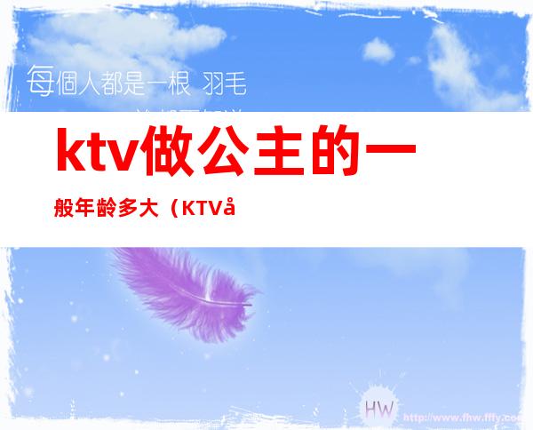 ktv做公主的一般年龄多大(KTV公主是做什么的)