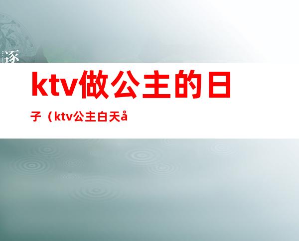 ktv做公主的日子（ktv公主白天干嘛）