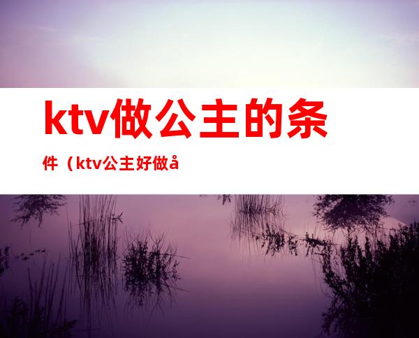 ktv做公主的条件（ktv公主好做吗）