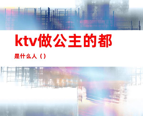 ktv做公主的都是什么人()