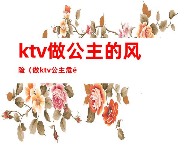 ktv做公主的风险(做ktv公主危险吗)