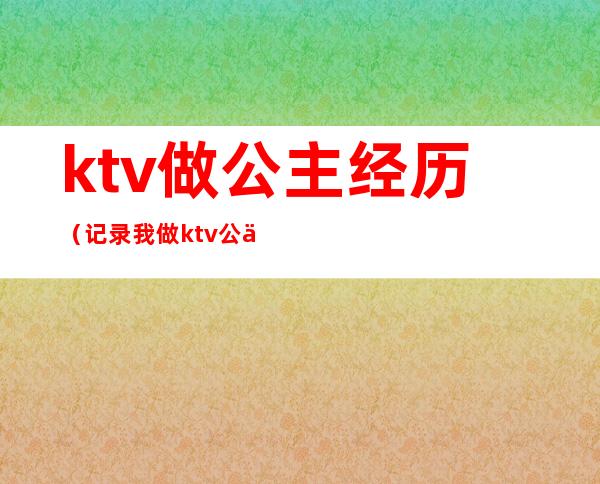 ktv做公主经历(记录我做ktv公主的这二年)